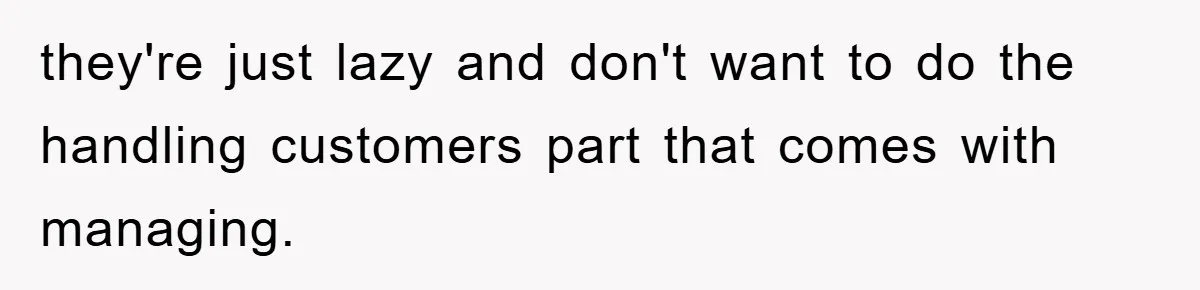 they're just lazy and don't want to do the handling customers part that comes with managing.