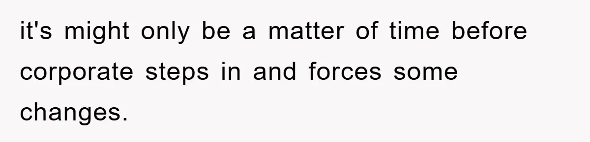 it's might only be a matter of time before corporate steps in and forces some changes.