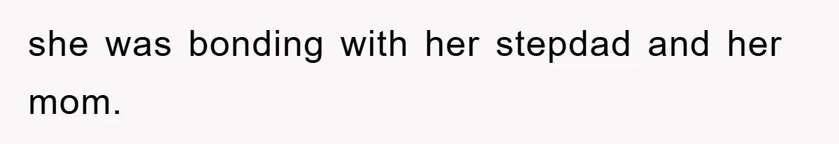 she was bonding with her stepdad and her mom.