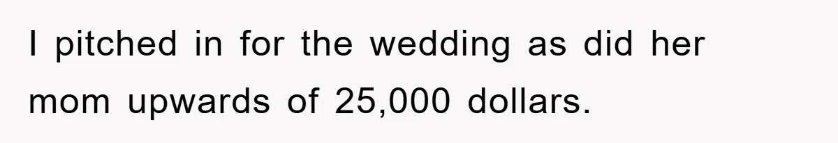 I pitched in for the wedding as did her mom upwards of 25,000 dollars.