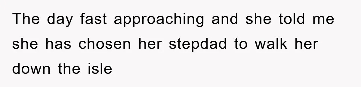 The day fast approaching and she told me she has chosen her stepdad to walk her down the isle