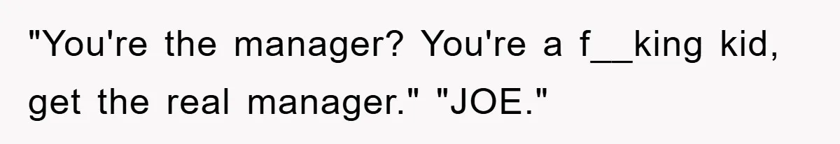 "You're the manager? You're a f__king kid, get the real manager." "JOE."