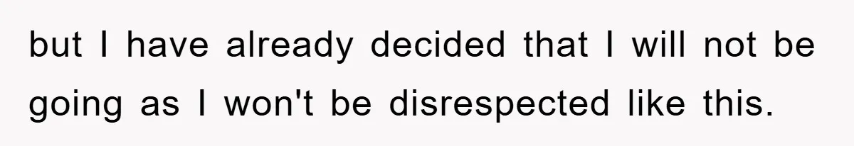 but I have already decided that I will not be going as I won't be disrespected like this.
