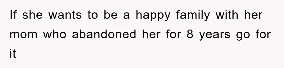 If she wants to be a happy family with her mom who abandoned her for 8 years go for it