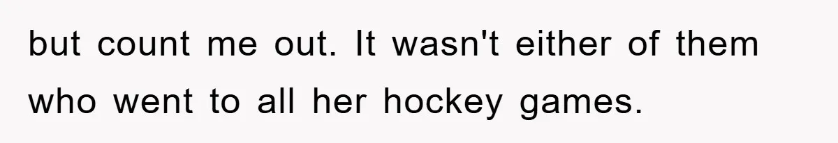 but count me out. It wasn't either of them who went to all her hockey games.