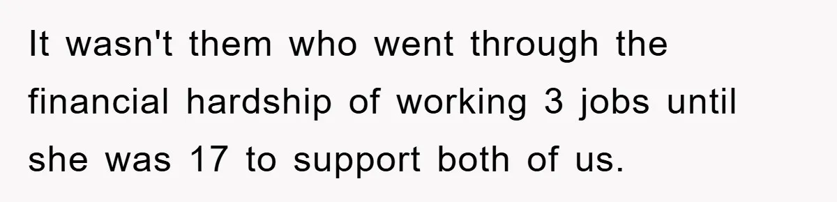 It wasn't them who went through the financial hardship of working 3 jobs until she was 17 to support both of us.