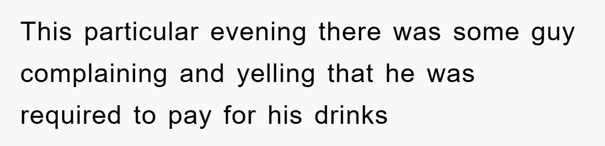 This particular evening there was some guy complaining and yelling that he was required to pay for his drinks