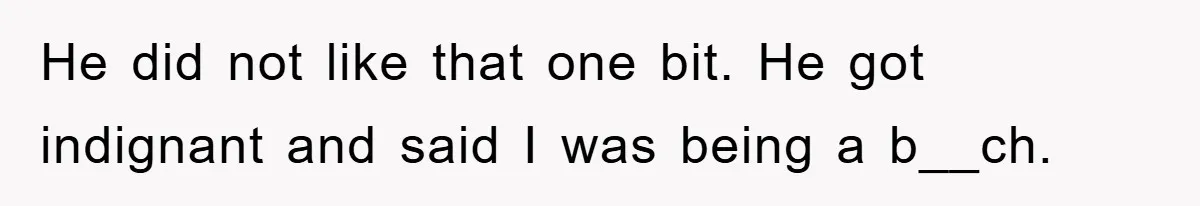 He did not like that one bit. He got indignant and said I was being a b__ch.