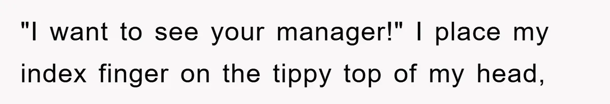 "I want to see your manager!" I place my index finger on the tippy top of my head,