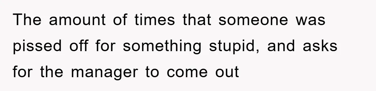The amount of times that someone was pissed off for something stupid, and asks for the manager to come out