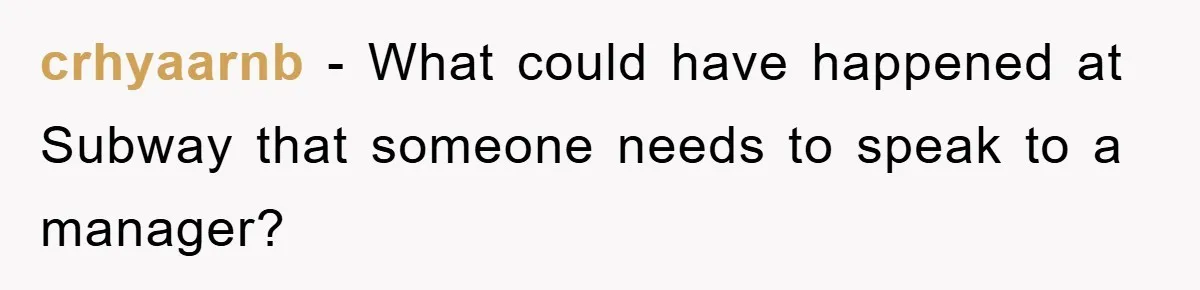 crhyaarnb − What could have happened at Subway that someone needs to speak to a manager?