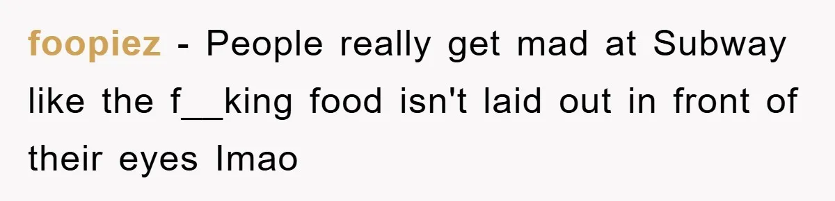 foopiez − People really get mad at Subway like the f__king food isn't laid out in front of their eyes Imao