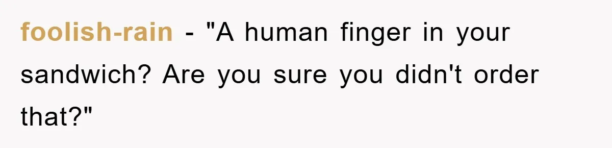foolish-rain − "A human finger in your sandwich? Are you sure you didn't order that?"