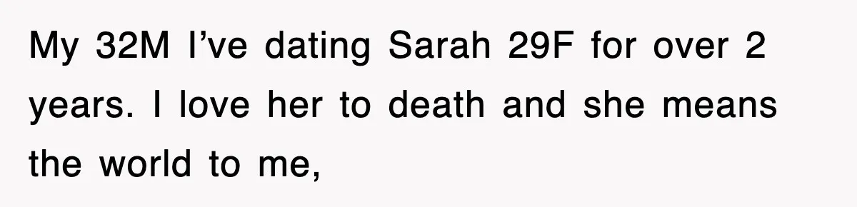 My 32M I’ve dating Sarah 29F for over 2 years. I love her to death and she means the world to me,
