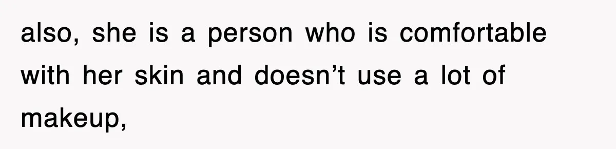 also, she is a person who is comfortable with her skin and doesn’t use a lot of makeup,