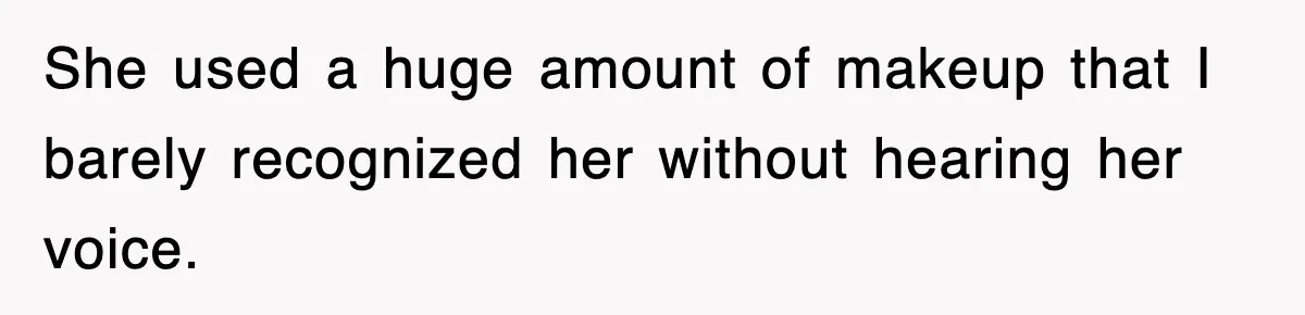 She used a huge amount of makeup that I barely recognized her without hearing her voice.