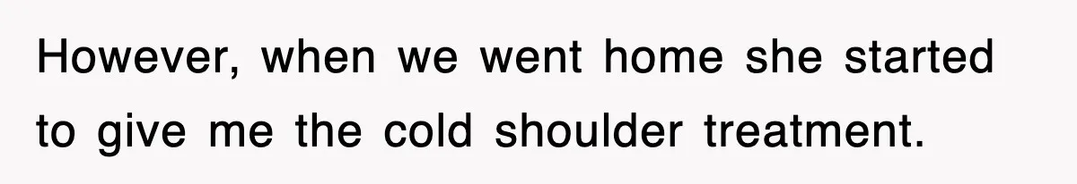 However, when we went home she started to give me the cold shoulder treatment.