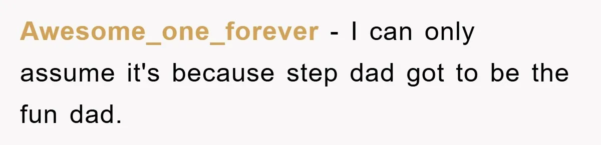 Awesome_one_forever − I can only assume it's because step dad got to be the fun dad.