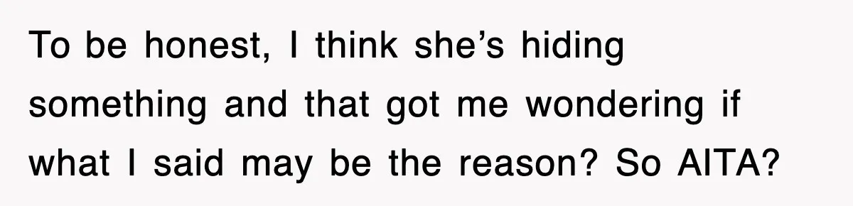 To be honest, I think she’s hiding something and that got me wondering if what I said may be the reason? So AITA?