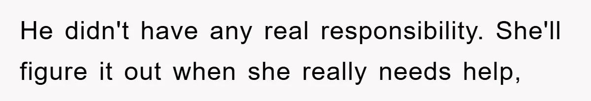 He didn't have any real responsibility. She'll figure it out when she really needs help,