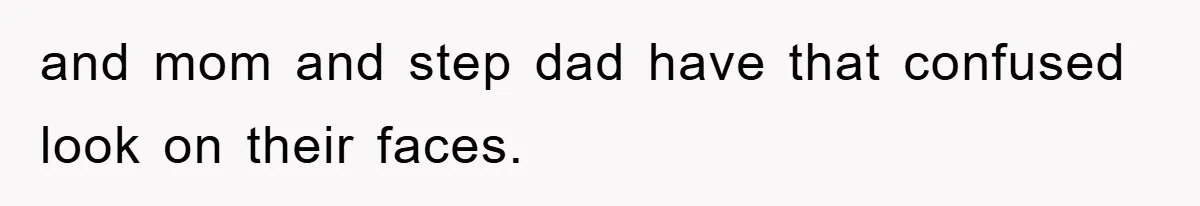and mom and step dad have that confused look on their faces.