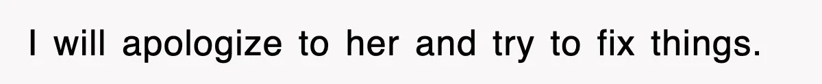 I will apologize to her and try to fix things.