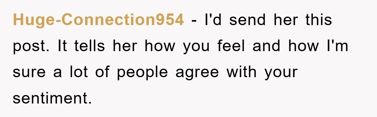 Huge-Connection954 − I'd send her this post. It tells her how you feel and how I'm sure a lot of people agree with your sentiment.