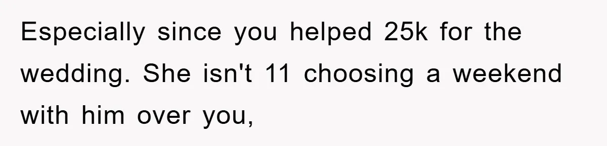 Especially since you helped 25k for the wedding. She isn't 11 choosing a weekend with him over you,