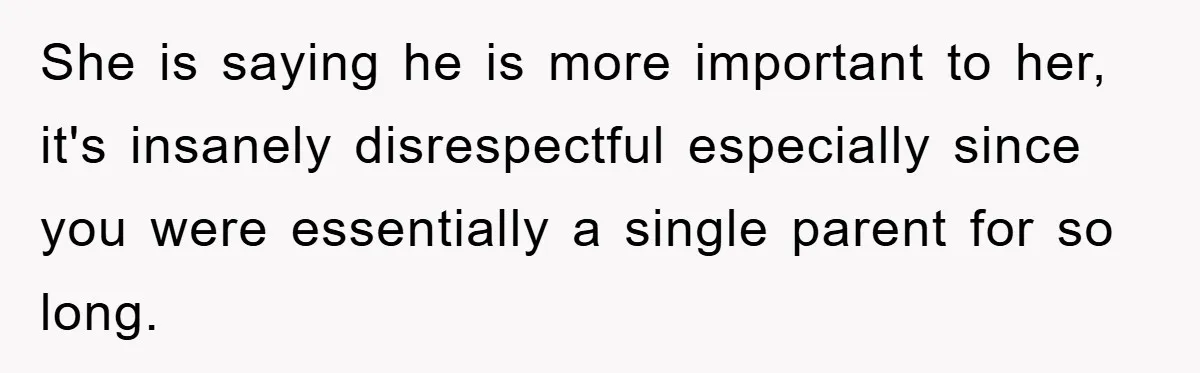 She is saying he is more important to her, it's insanely disrespectful especially since you were essentially a single parent for so long.