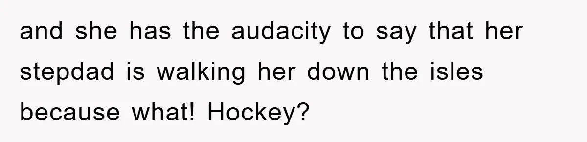 and she has the audacity to say that her stepdad is walking her down the isles because what! Hockey?