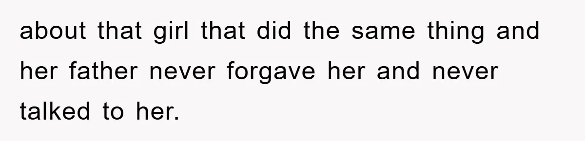 about that girl that did the same thing and her father never forgave her and never talked to her.