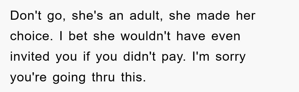 Don't go, she's an adult, she made her choice. I bet she wouldn't have even invited you if you didn't pay. I'm sorry you're going thru this.