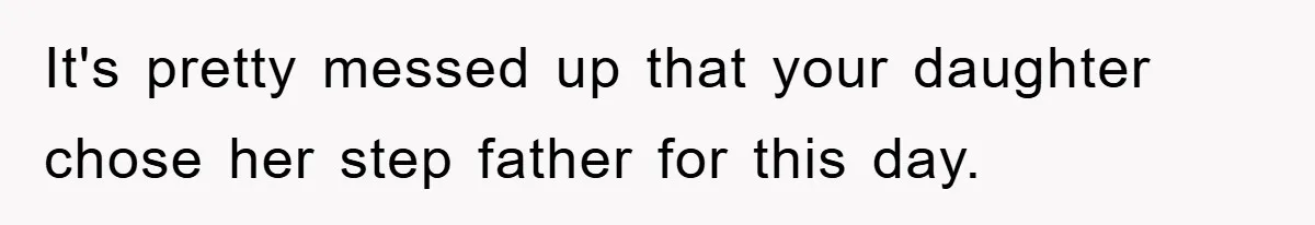 It's pretty messed up that your daughter chose her step father for this day.