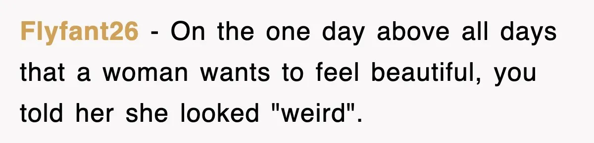 Flyfant26 − On the one day above all days that a woman wants to feel beautiful, you told her she looked "weird".