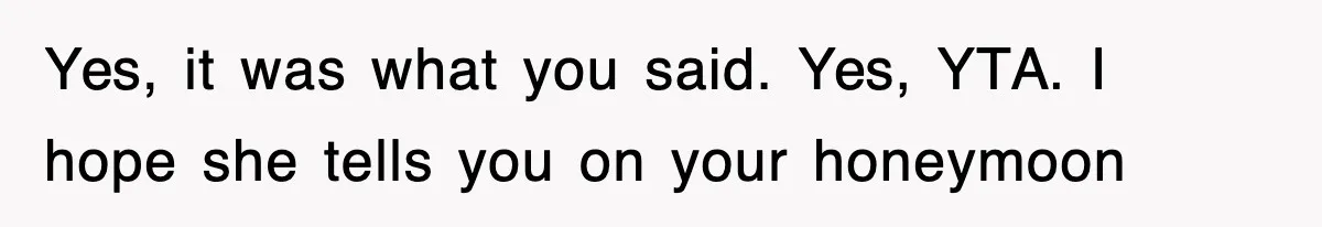 Yes, it was what you said. Yes, YTA. I hope she tells you on your honeymoon