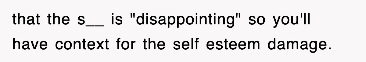 that the s__ is "disappointing" so you'll have context for the self esteem damage.