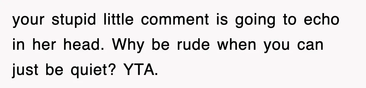 your stupid little comment is going to echo in her head. Why be rude when you can just be quiet? YTA.