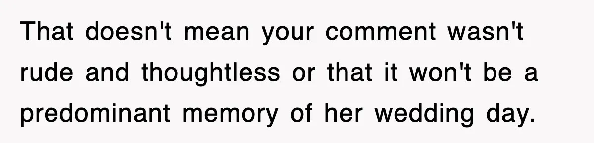 That doesn't mean your comment wasn't rude and thoughtless or that it won't be a predominant memory of her wedding day.