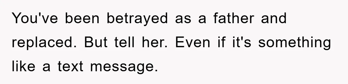 You've been betrayed as a father and replaced. But tell her. Even if it's something like a text message.