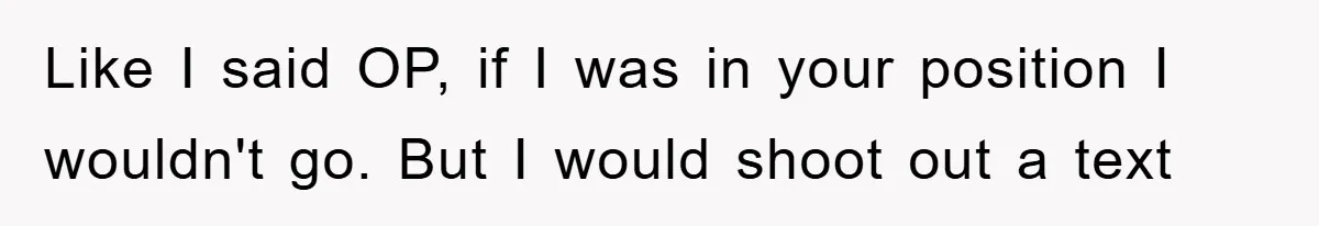 Like I said OP, if I was in your position I wouldn't go. But I would shoot out a text