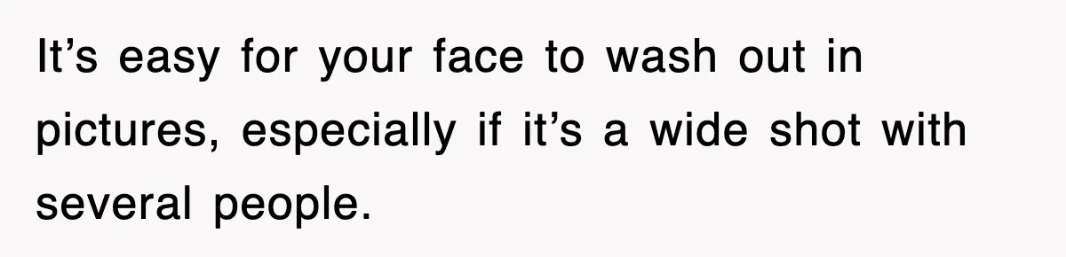 It’s easy for your face to wash out in pictures, especially if it’s a wide shot with several people.