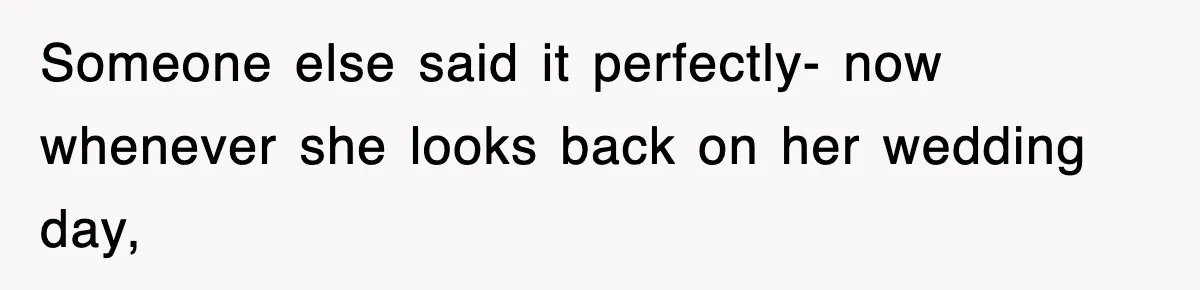 Someone else said it perfectly- now whenever she looks back on her wedding day,