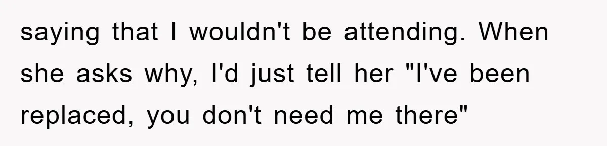 saying that I wouldn't be attending. When she asks why, I'd just tell her "I've been replaced, you don't need me there"
