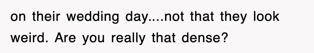 on their wedding day....not that they look weird. Are you really that dense?