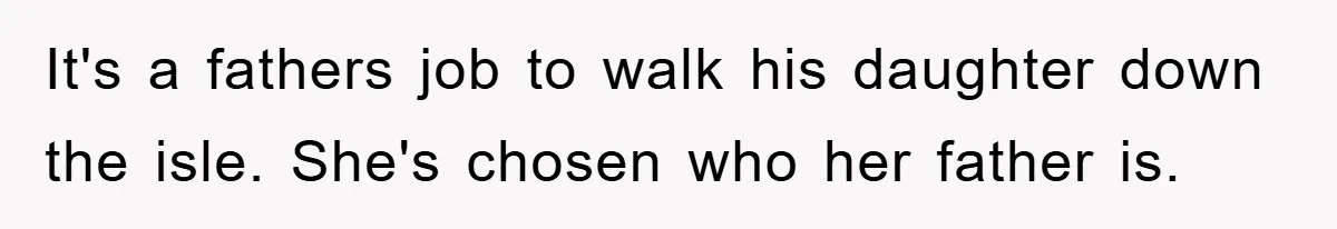 It's a fathers job to walk his daughter down the isle. She's chosen who her father is.