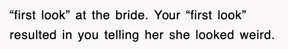 “first look” at the bride. Your “first look” resulted in you telling her she looked weird.