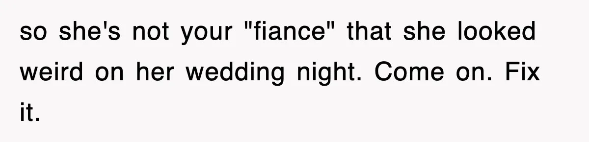 so she's not your "fiance" that she looked weird on her wedding night. Come on. Fix it.