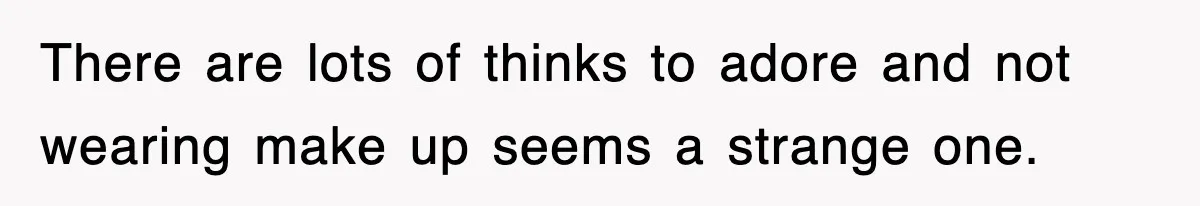 There are lots of thinks to adore and not wearing make up seems a strange one.