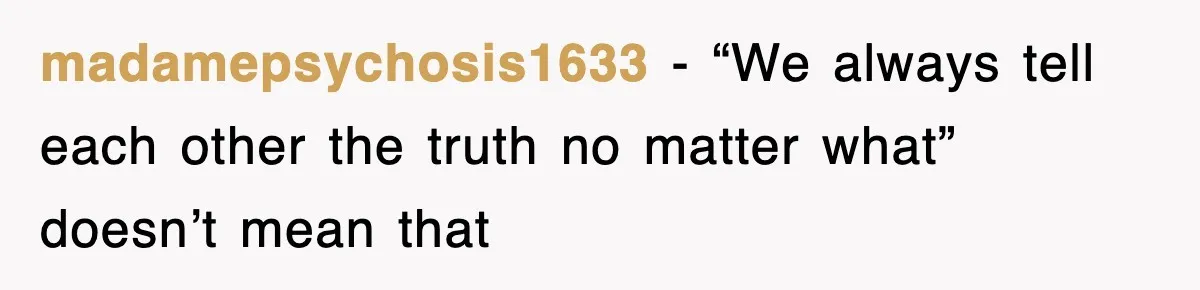 madamepsychosis1633 − “We always tell each other the truth no matter what” doesn’t mean that