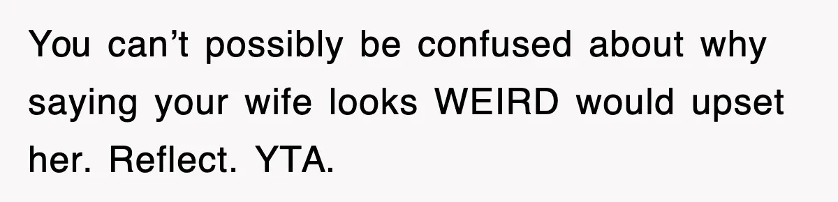 You can’t possibly be confused about why saying your wife looks WEIRD would upset her. Reflect. YTA.